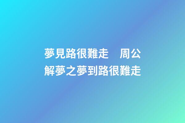 夢見路很難走　周公解夢之夢到路很難走